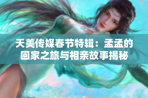 天美传媒春节特辑：孟孟的回家之旅与相亲故事揭秘