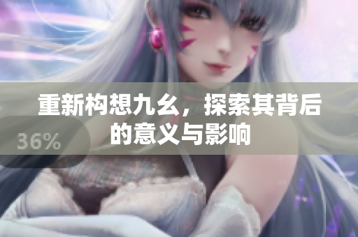 重新构想九幺，探索其背后的意义与影响