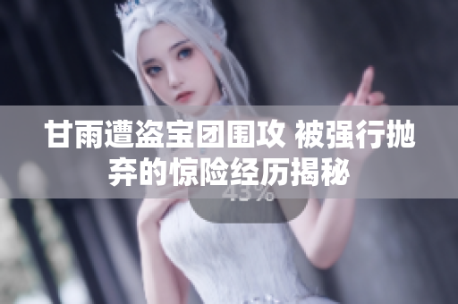 甘雨遭盗宝团围攻 被强行抛弃的惊险经历揭秘