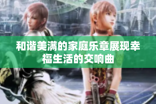 和谐美满的家庭乐章展现幸福生活的交响曲