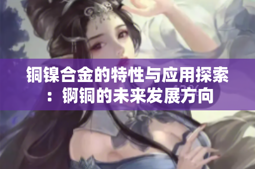 铜镍合金的特性与应用探索：锕铜的未来发展方向
