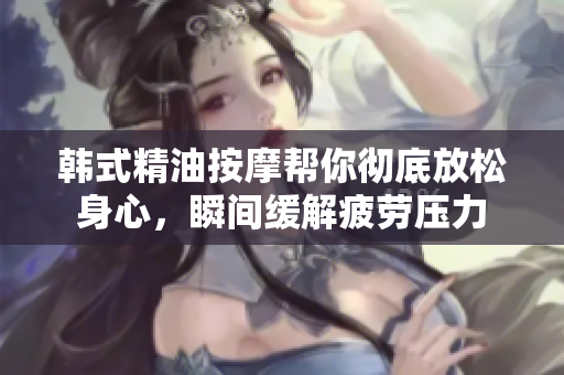 韩式精油按摩帮你彻底放松身心，瞬间缓解疲劳压力