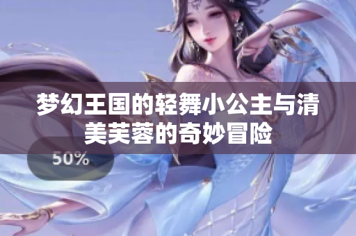 梦幻王国的轻舞小公主与清美芙蓉的奇妙冒险