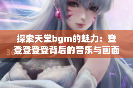 探索天堂bgm的魅力：登登登登登背后的音乐与画面之美