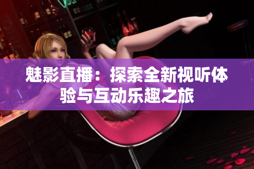 魅影直播：探索全新视听体验与互动乐趣之旅