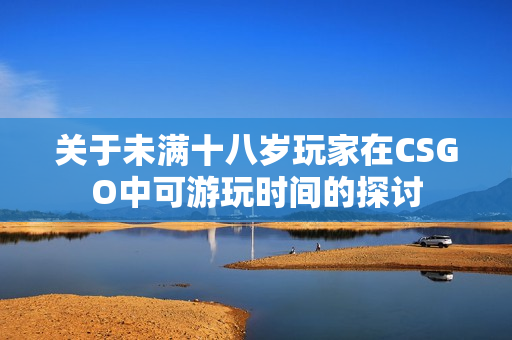 关于未满十八岁玩家在CSGO中可游玩时间的探讨