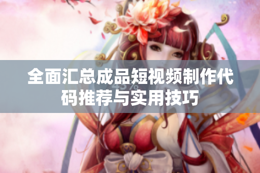 全面汇总成品短视频制作代码推荐与实用技巧