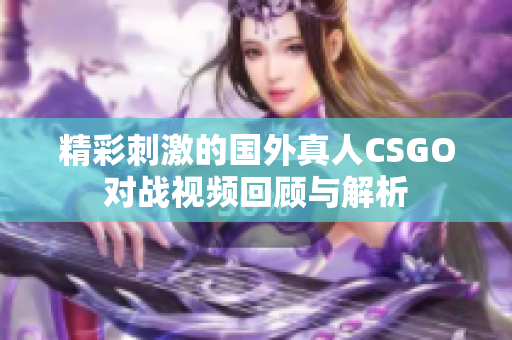 精彩刺激的国外真人CSGO对战视频回顾与解析