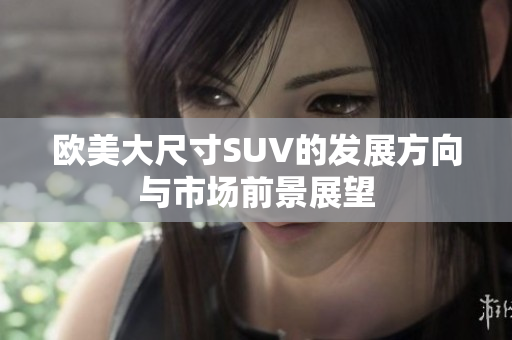 欧美大尺寸SUV的发展方向与市场前景展望