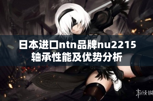 日本进口ntn品牌nu2215轴承性能及优势分析
