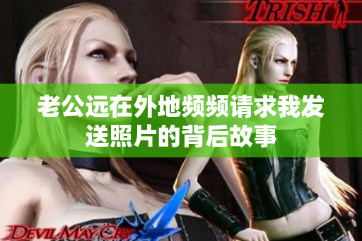 老公远在外地频频请求我发送照片的背后故事