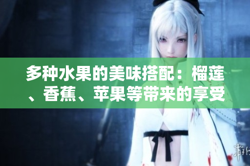 多种水果的美味搭配：榴莲、香蕉、苹果等带来的享受