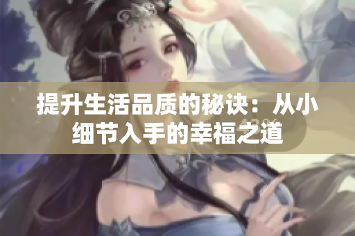 提升生活品质的秘诀：从小细节入手的幸福之道