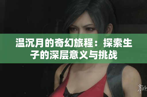 温沉月的奇幻旅程：探索生子的深层意义与挑战