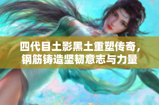 四代目土影黑土重塑传奇，钢筋铸造坚韧意志与力量