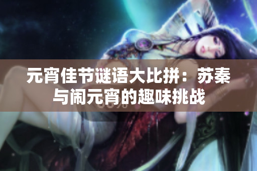 元宵佳节谜语大比拼：苏秦与闹元宵的趣味挑战