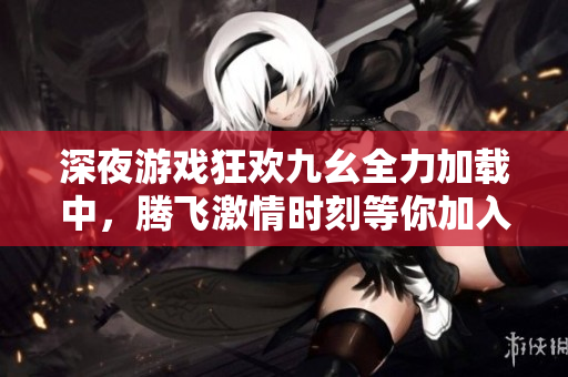 深夜游戏狂欢九幺全力加载中，腾飞激情时刻等你加入！