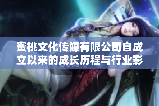 蜜桃文化传媒有限公司自成立以来的成长历程与行业影响力分析