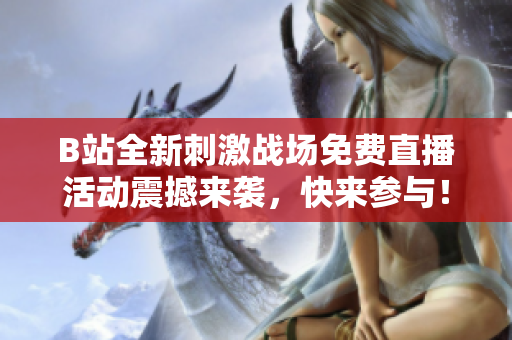 B站全新刺激战场免费直播活动震撼来袭，快来参与！