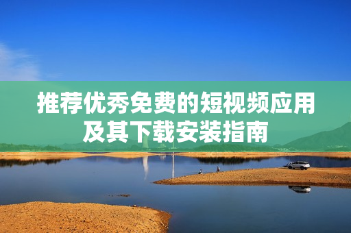 推荐优秀免费的短视频应用及其下载安装指南