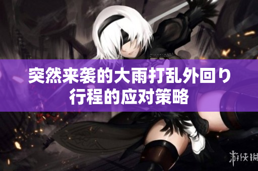 突然来袭的大雨打乱外回り行程的应对策略
