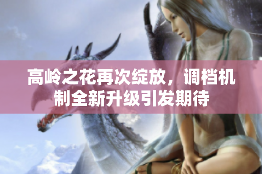 高岭之花再次绽放，调档机制全新升级引发期待