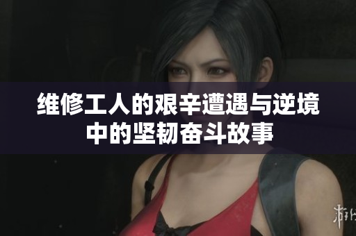 维修工人的艰辛遭遇与逆境中的坚韧奋斗故事
