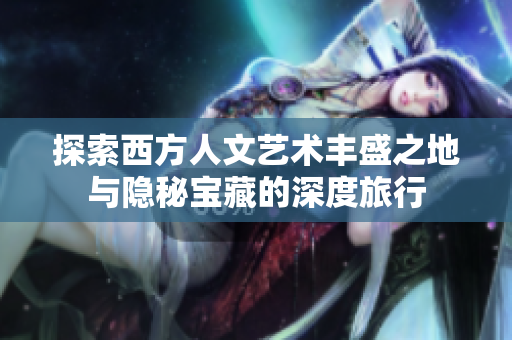 探索西方人文艺术丰盛之地与隐秘宝藏的深度旅行