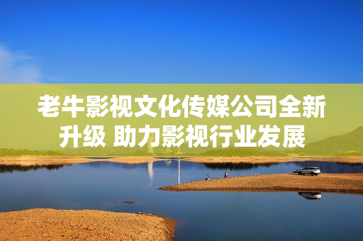 老牛影视文化传媒公司全新升级 助力影视行业发展