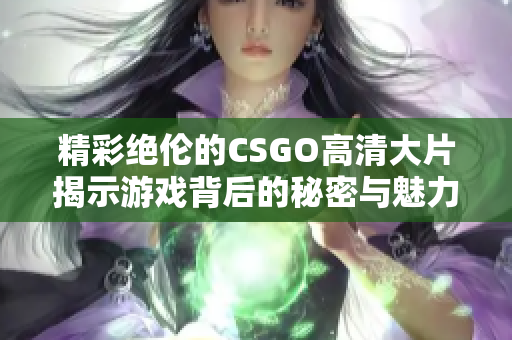 精彩绝伦的CSGO高清大片揭示游戏背后的秘密与魅力