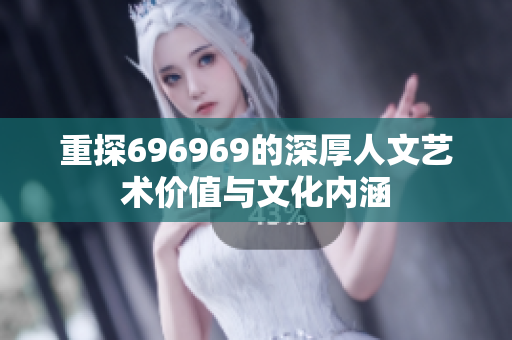 重探696969的深厚人文艺术价值与文化内涵