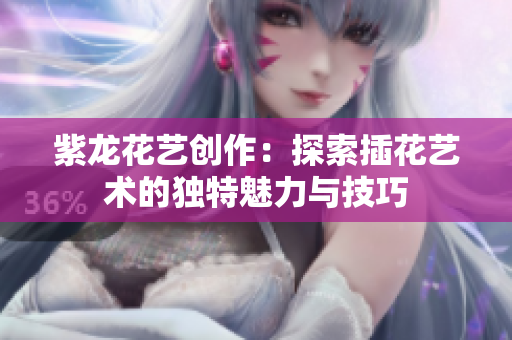 紫龙花艺创作：探索插花艺术的独特魅力与技巧