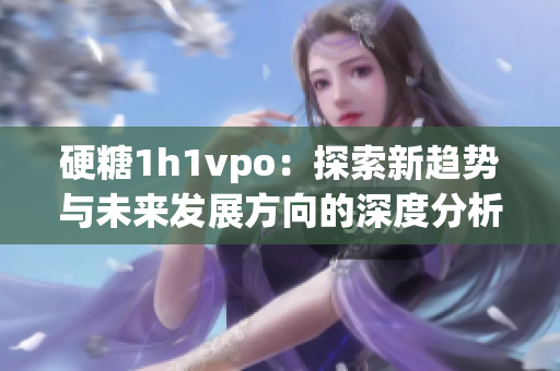 硬糖1h1vpo：探索新趋势与未来发展方向的深度分析