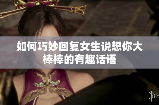 如何巧妙回复女生说想你大棒棒的有趣话语