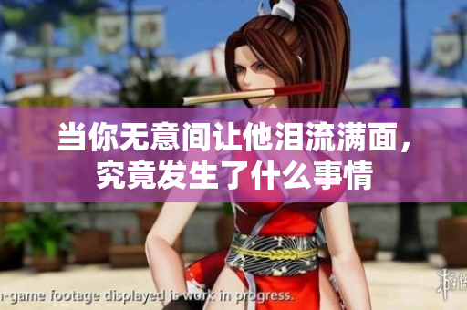 当你无意间让他泪流满面，究竟发生了什么事情