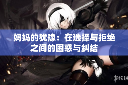 妈妈的犹豫：在选择与拒绝之间的困惑与纠结