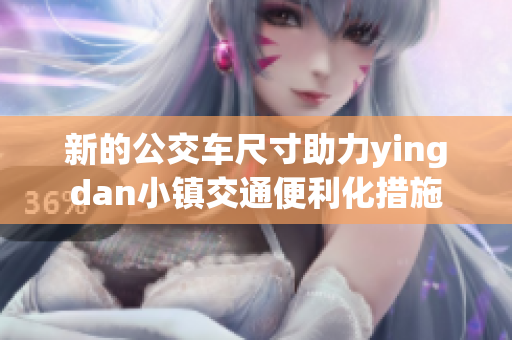 新的公交车尺寸助力yingdan小镇交通便利化措施