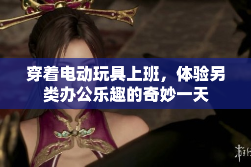 穿着电动玩具上班，体验另类办公乐趣的奇妙一天