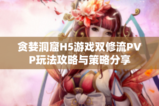 贪婪洞窟H5游戏双修流PVP玩法攻略与策略分享