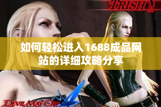 如何轻松进入1688成品网站的详细攻略分享