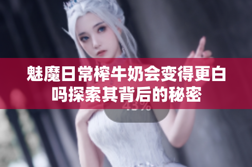 魅魔日常榨牛奶会变得更白吗探索其背后的秘密
