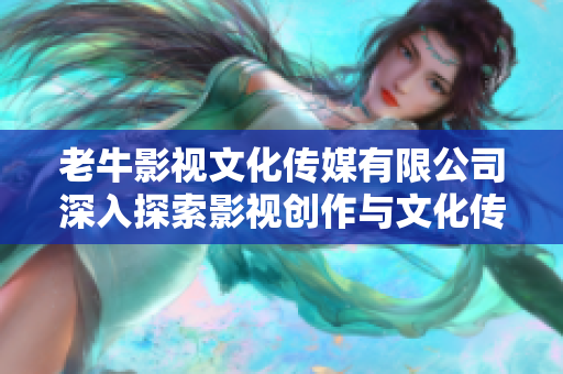 老牛影视文化传媒有限公司深入探索影视创作与文化传播新领域
