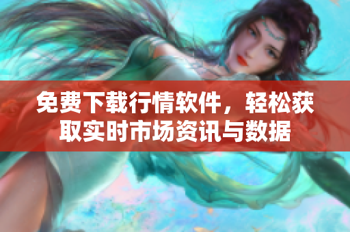 免费下载行情软件，轻松获取实时市场资讯与数据