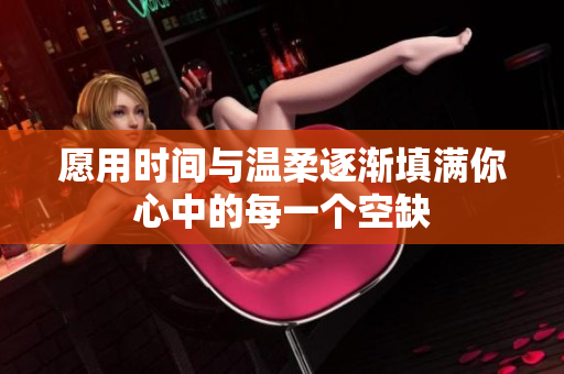 愿用时间与温柔逐渐填满你心中的每一个空缺