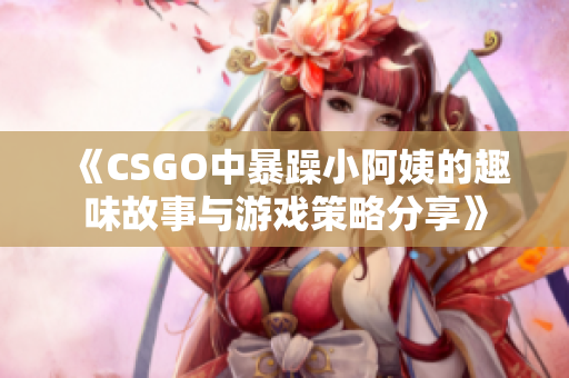 《CSGO中暴躁小阿姨的趣味故事与游戏策略分享》