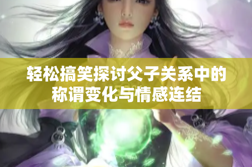 轻松搞笑探讨父子关系中的称谓变化与情感连结