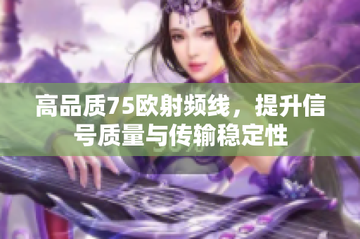 高品质75欧射频线，提升信号质量与传输稳定性