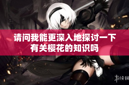 请问我能更深入地探讨一下有关樱花的知识吗