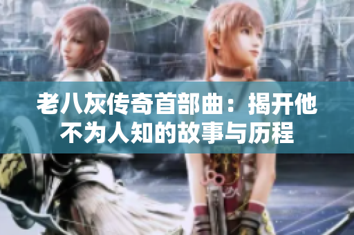 老八灰传奇首部曲：揭开他不为人知的故事与历程
