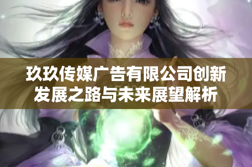 玖玖传媒广告有限公司创新发展之路与未来展望解析